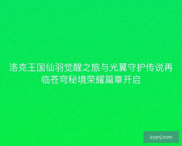 洛克王国仙羽觉醒之旅与光翼守护传说再临苍穹秘境荣耀篇章开启