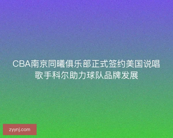 CBA南京同曦俱乐部正式签约美国说唱歌手科尔助力球队品牌发展